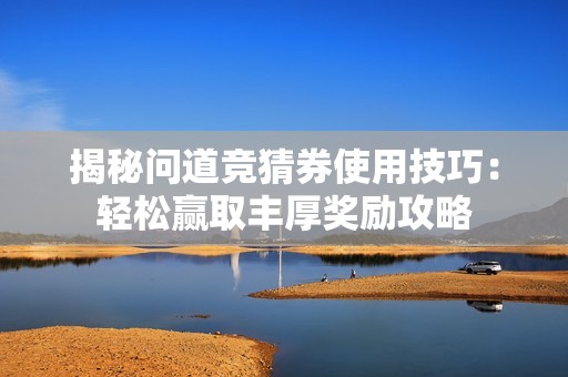揭秘问道竞猜券使用技巧：轻松赢取丰厚奖励攻略