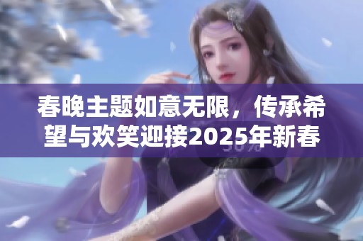 春晚主题如意无限，传承希望与欢笑迎接2025年新春
