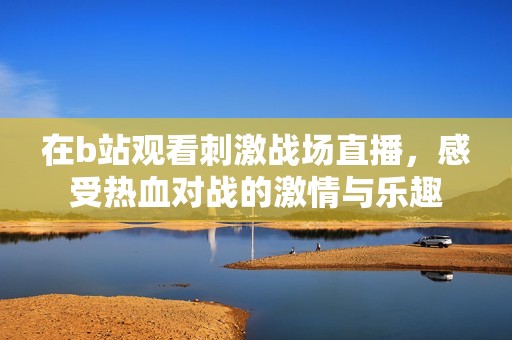 在b站观看刺激战场直播，感受热血对战的激情与乐趣