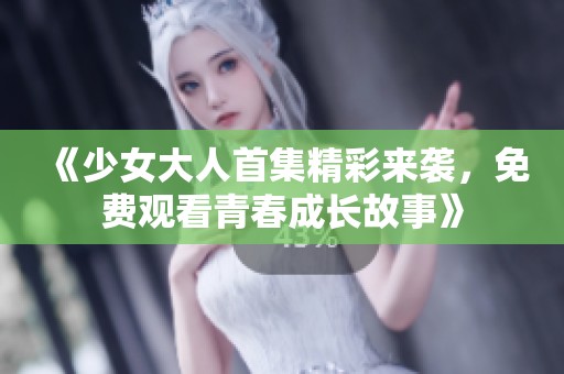 《少女大人首集精彩来袭，免费观看青春成长故事》