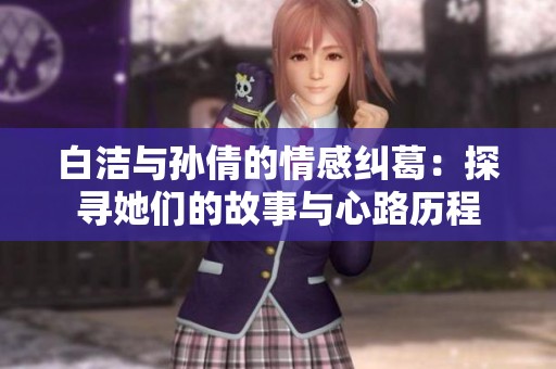 白洁与孙倩的情感纠葛：探寻她们的故事与心路历程