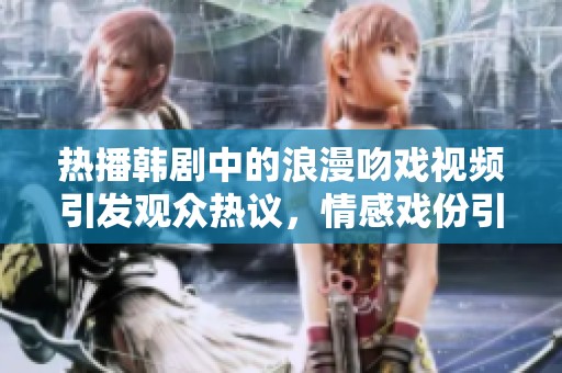 热播韩剧中的浪漫吻戏视频引发观众热议，情感戏份引人瞩目
