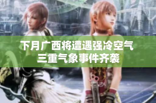 下月广西将遭遇强冷空气 三重气象事件齐袭