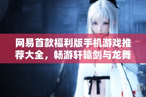 网易首款福利版手机游戏推荐大全，畅游轩辕剑与龙舞云山世界
