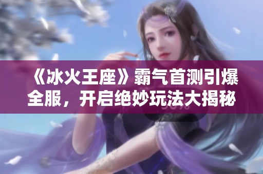 《冰火王座》霸气首测引爆全服，开启绝妙玩法大揭秘