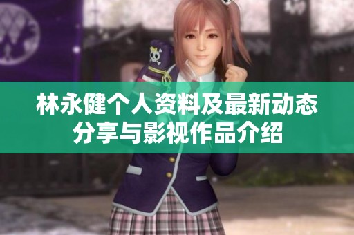 林永健个人资料及最新动态分享与影视作品介绍