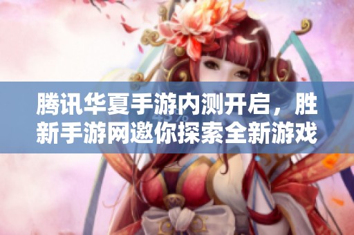 腾讯华夏手游内测开启，胜新手游网邀你探索全新游戏冒险世界