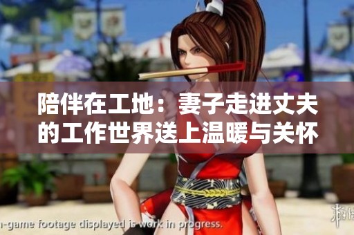 陪伴在工地：妻子走进丈夫的工作世界送上温暖与关怀