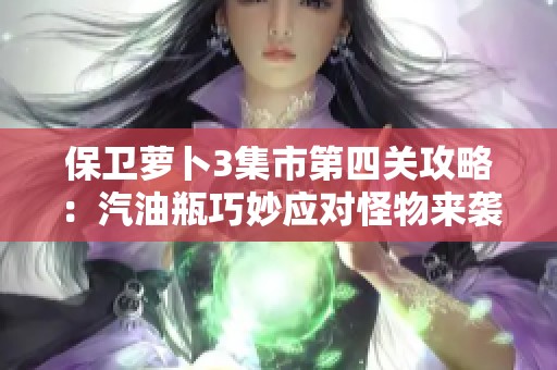 保卫萝卜3集市第四关攻略：汽油瓶巧妙应对怪物来袭技巧分享