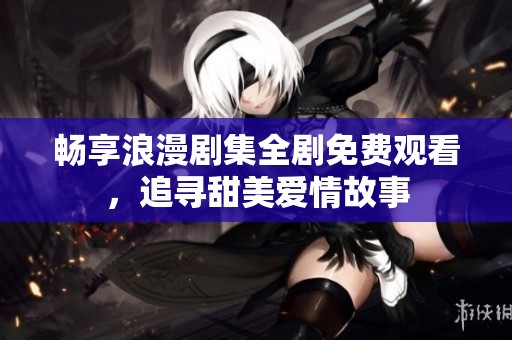 畅享浪漫剧集全剧免费观看，追寻甜美爱情故事