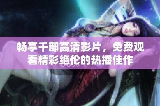 畅享千部高清影片，免费观看精彩绝伦的热播佳作