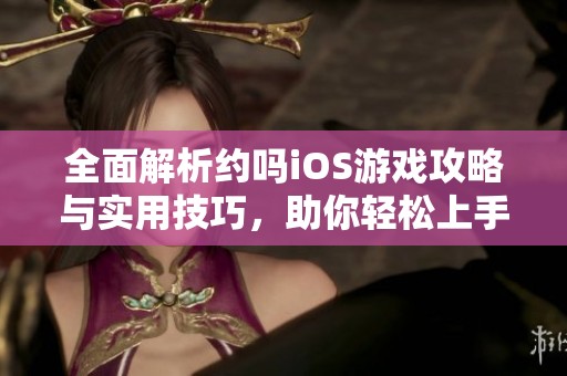 全面解析约吗iOS游戏攻略与实用技巧，助你轻松上手