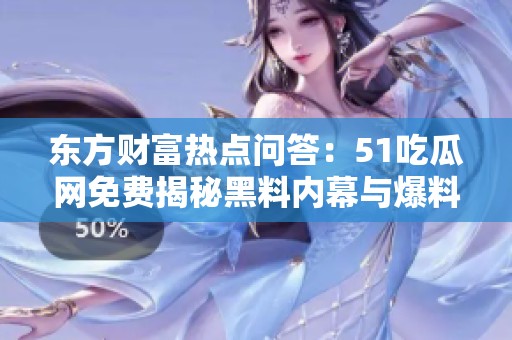 东方财富热点问答：51吃瓜网免费揭秘黑料内幕与爆料分享