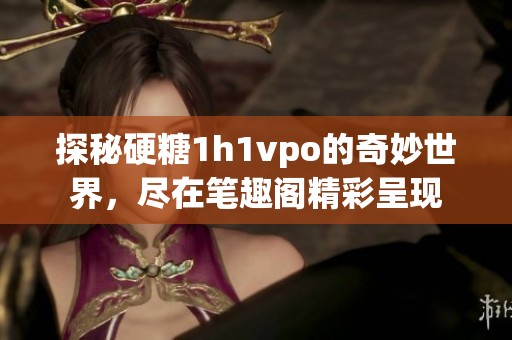 探秘硬糖1h1vpo的奇妙世界，尽在笔趣阁精彩呈现