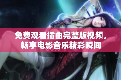 免费观看插曲完整版视频，畅享电影音乐精彩瞬间