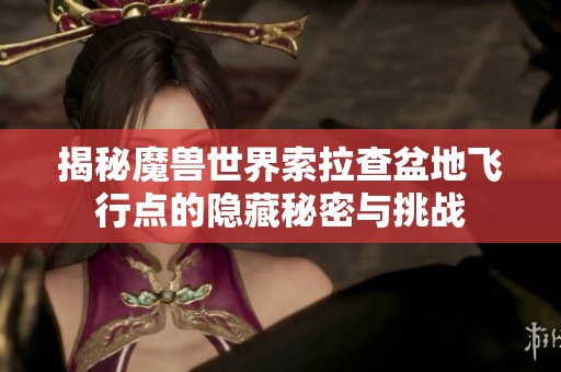 揭秘魔兽世界索拉查盆地飞行点的隐藏秘密与挑战