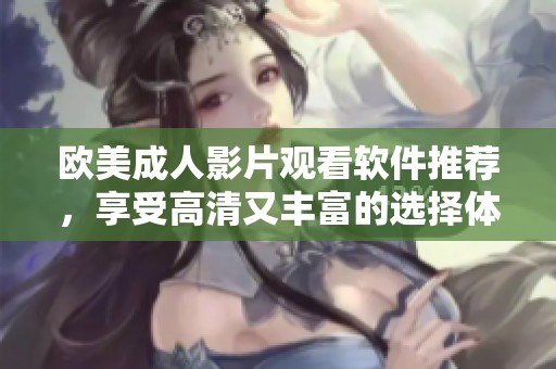欧美成人影片观看软件推荐，享受高清又丰富的选择体验