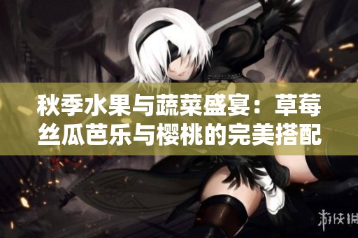 秋季水果与蔬菜盛宴：草莓丝瓜芭乐与樱桃的完美搭配