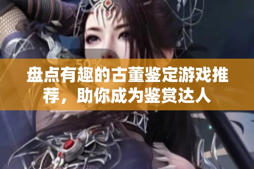 盘点有趣的古董鉴定游戏推荐，助你成为鉴赏达人