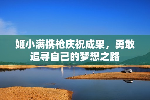 姬小满携枪庆祝成果，勇敢追寻自己的梦想之路
