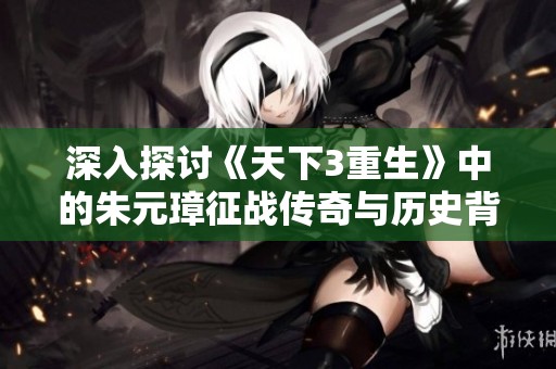深入探讨《天下3重生》中的朱元璋征战传奇与历史背影