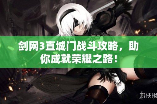 剑网3直城门战斗攻略，助你成就荣耀之路！