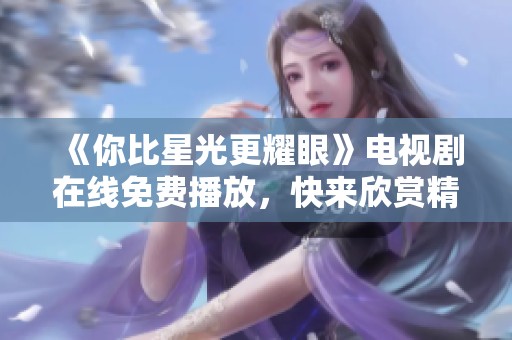 《你比星光更耀眼》电视剧在线免费播放，快来欣赏精彩剧情！