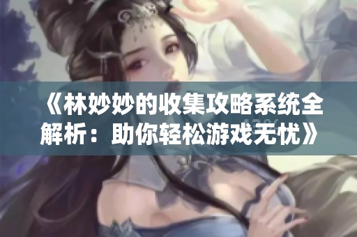 《林妙妙的收集攻略系统全解析：助你轻松游戏无忧》