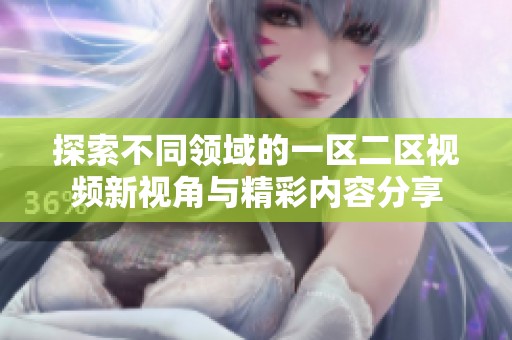 探索不同领域的一区二区视频新视角与精彩内容分享