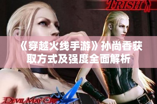 《穿越火线手游》孙尚香获取方式及强度全面解析