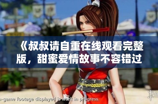 《叔叔请自重在线观看完整版，甜蜜爱情故事不容错过》