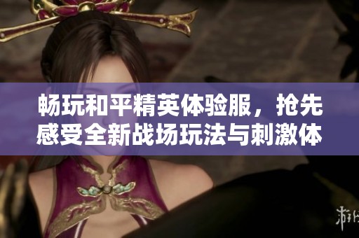 畅玩和平精英体验服，抢先感受全新战场玩法与刺激体验