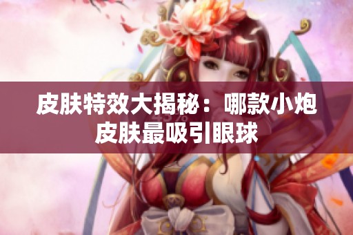 皮肤特效大揭秘：哪款小炮皮肤最吸引眼球