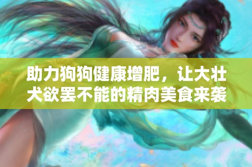 助力狗狗健康增肥，让大壮犬欲罢不能的精肉美食来袭