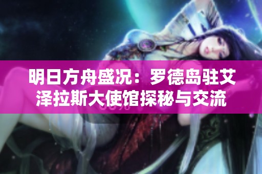 明日方舟盛况：罗德岛驻艾泽拉斯大使馆探秘与交流
