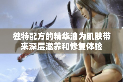 独特配方的精华油为肌肤带来深层滋养和修复体验