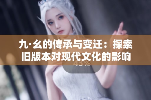 九·幺的传承与变迁：探索旧版本对现代文化的影响