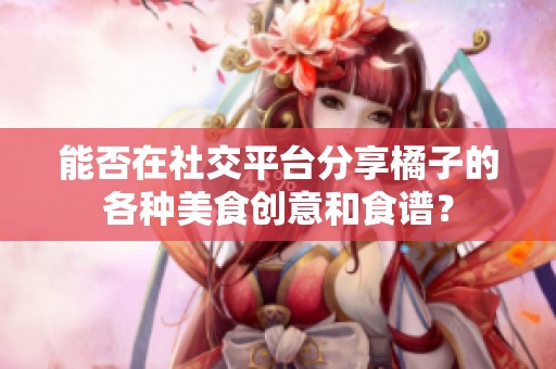 能否在社交平台分享橘子的各种美食创意和食谱？