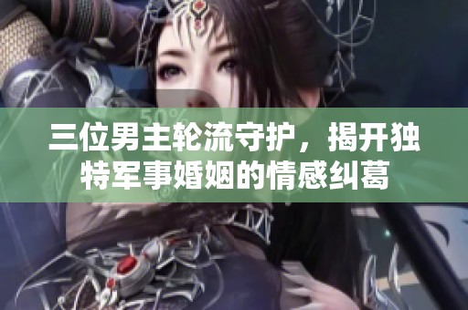 三位男主轮流守护，揭开独特军事婚姻的情感纠葛