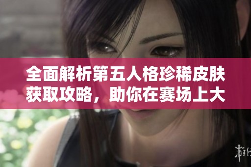 全面解析第五人格珍稀皮肤获取攻略，助你在赛场上大放异彩