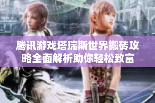 腾讯游戏塔瑞斯世界搬砖攻略全面解析助你轻松致富