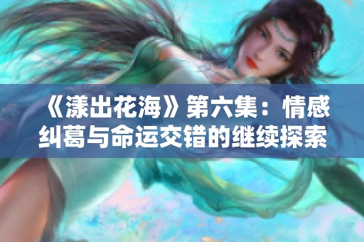 《漾出花海》第六集：情感纠葛与命运交错的继续探索