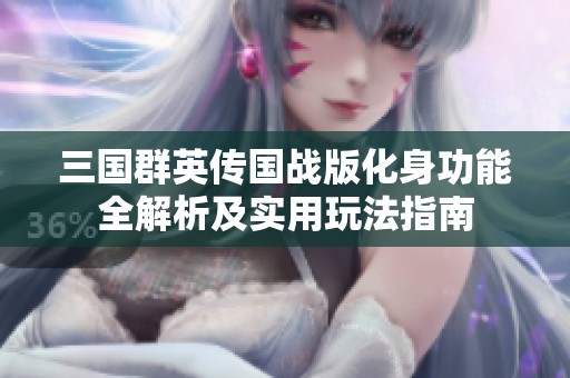 三国群英传国战版化身功能全解析及实用玩法指南