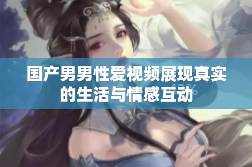 国产男男性爱视频展现真实的生活与情感互动