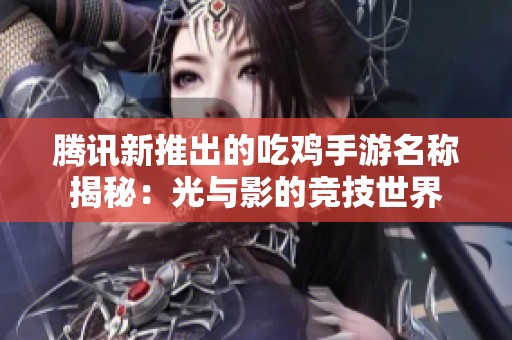 腾讯新推出的吃鸡手游名称揭秘：光与影的竞技世界