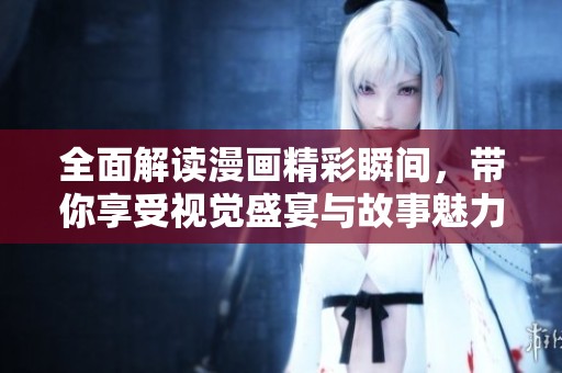 全面解读漫画精彩瞬间，带你享受视觉盛宴与故事魅力