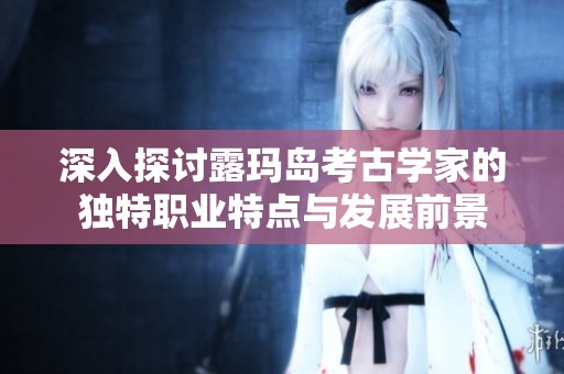 深入探讨露玛岛考古学家的独特职业特点与发展前景