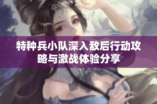 特种兵小队深入敌后行动攻略与激战体验分享