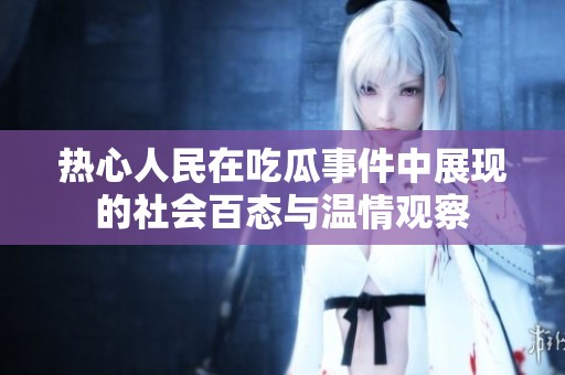 热心人民在吃瓜事件中展现的社会百态与温情观察