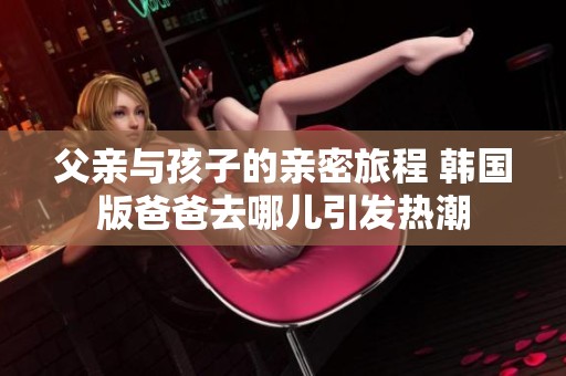 父亲与孩子的亲密旅程 韩国版爸爸去哪儿引发热潮
